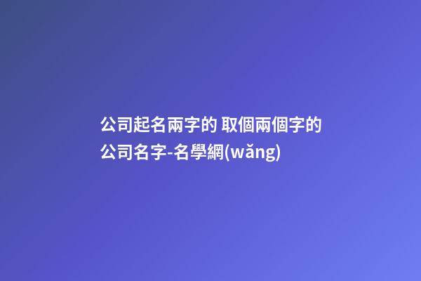 公司起名兩字的 取個兩個字的公司名字-名學網(wǎng)-第1張-公司起名-玄機派